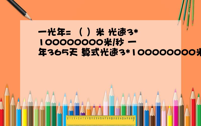 一光年= （ ）米 光速3*100000000米/秒 一年365天 算式光速3*100000000米/秒 一年365天 算式一光年= （ ）米 科学记数法表示