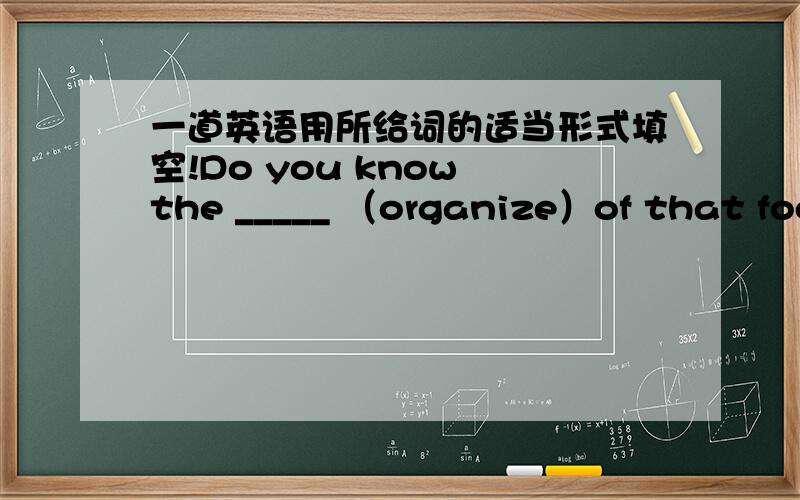 一道英语用所给词的适当形式填空!Do you know the _____ （organize）of that football team?