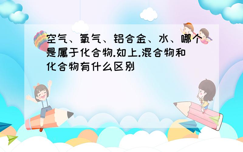 空气、氧气、铝合金、水、哪个是属于化合物.如上.混合物和化合物有什么区别