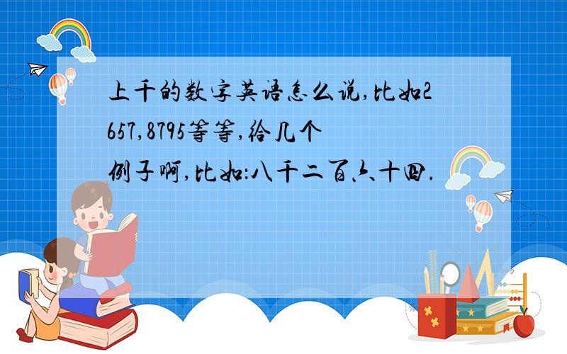 上千的数字英语怎么说,比如2657,8795等等,给几个例子啊,比如：八千二百六十四.