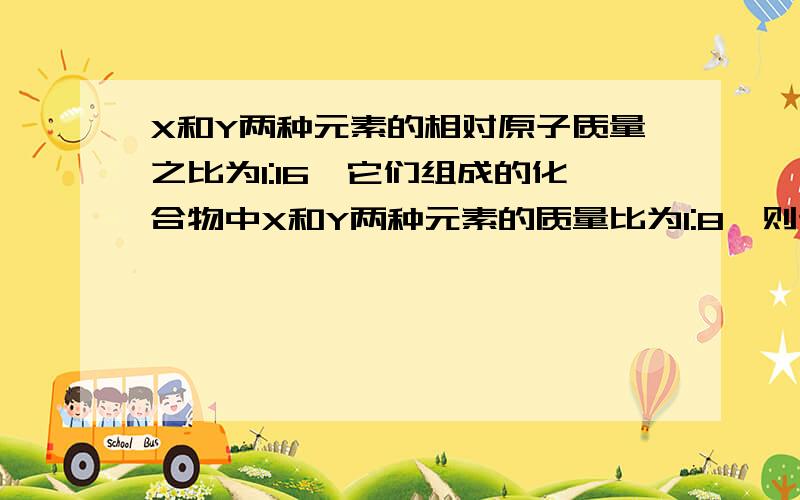 X和Y两种元素的相对原子质量之比为1:16,它们组成的化合物中X和Y两种元素的质量比为1:8,则该化合物的化学式可能为（ ）A XY    B XY2    C X2Y3  D X2Y为什么选D答案?