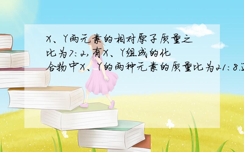 X、Y两元素的相对原子质量之比为7：2,有X、Y组成的化合物中X、Y的两种元素的质量比为21：8.通过计算写出此化合物的化学式（用X、Y表示）.