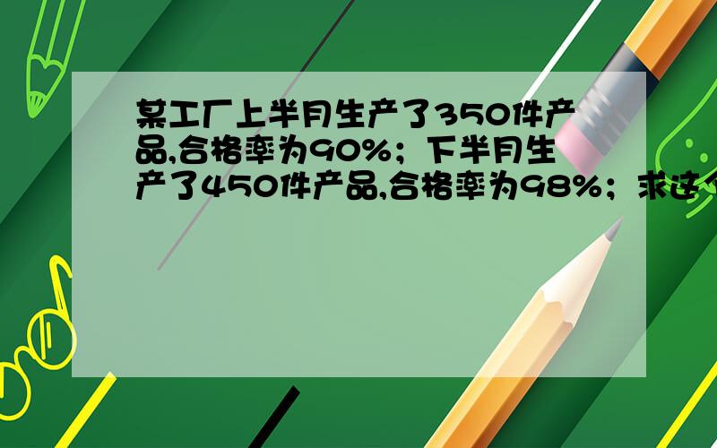 某工厂上半月生产了350件产品,合格率为90%；下半月生产了450件产品,合格率为98%；求这个工厂全月生产产品的合格率?