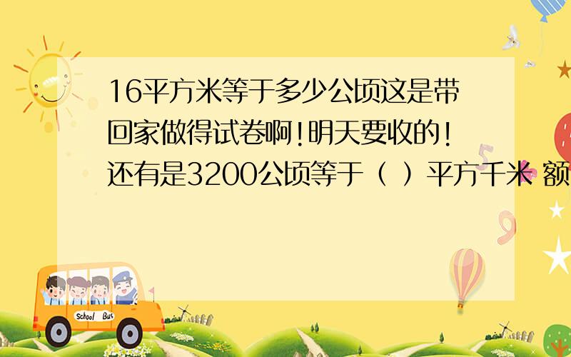 16平方米等于多少公顷这是带回家做得试卷啊!明天要收的!还有是3200公顷等于（ ）平方千米 额...上面的打错了是16平方千米（ ）公顷