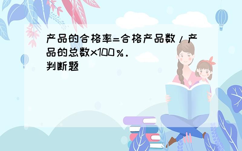 产品的合格率=合格产品数/产品的总数x100％.（ ） 判断题