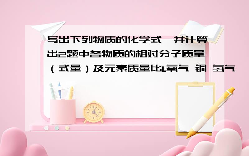 写出下列物质的化学式,并计算出2题中各物质的相对分子质量（式量）及元素质量比1.氧气 铜 氢气 氦气 磷 氩气 氯气 碘 金刚石 硫 水银 2.甲烷 氨气 二氧化硫 SO2 一氧化碳 CO 二氧化锰 四氧