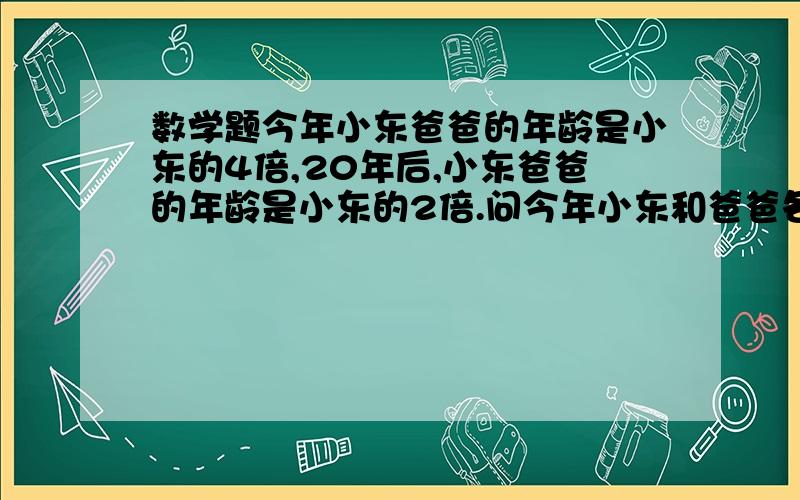 数学题今年小东爸爸的年龄是小东的4倍,20年后,小东爸爸的年龄是小东的2倍.问今年小东和爸爸各多少岁?