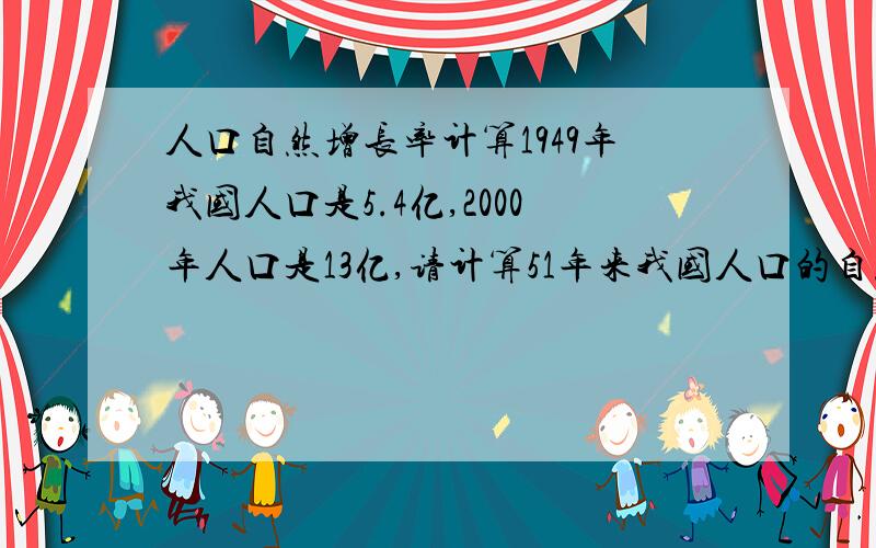 人口自然增长率计算1949年我国人口是5.4亿,2000年人口是13亿,请计算51年来我国人口的自然增长率.（ln5.4=1.686 ln13=2.565)要求：有计算公式