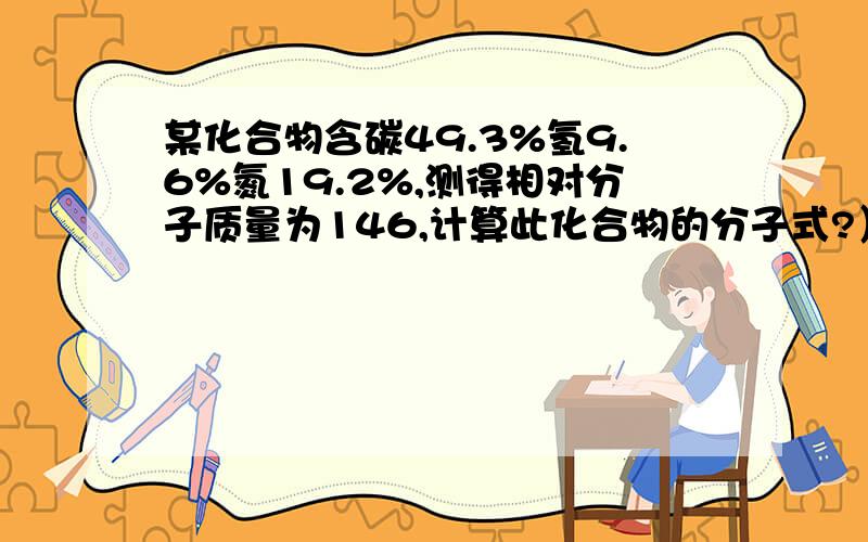 某化合物含碳49.3%氢9.6%氮19.2%,测得相对分子质量为146,计算此化合物的分子式?）