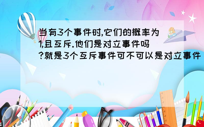 当有3个事件时,它们的概率为1,且互斥.他们是对立事件吗?就是3个互斥事件可不可以是对立事件