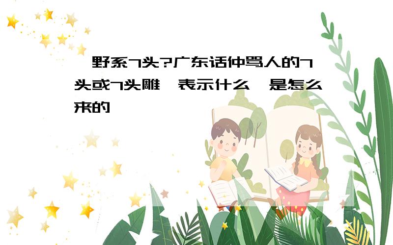 乜野系7头?广东话仲骂人的7头或7头雕,表示什么,是怎么来的