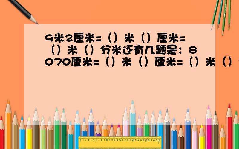 9米2厘米=（）米（）厘米=（）米（）分米还有几题是：8070厘米=（）米（）厘米=（）米（）分米4930平方厘米（）平方分米=（）平方分米（）平方厘米