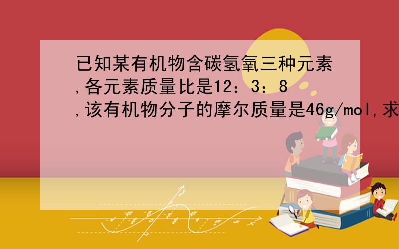 已知某有机物含碳氢氧三种元素,各元素质量比是12：3：8,该有机物分子的摩尔质量是46g/mol,求该分子式!