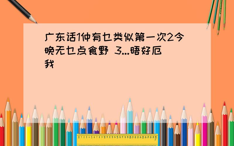 广东话1仲有乜类似第一次2今晚无乜点食野 3...晤好厄我