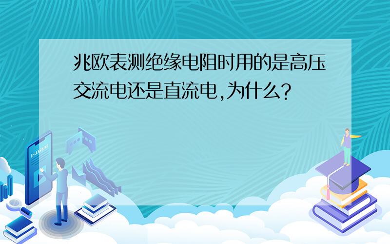 兆欧表测绝缘电阻时用的是高压交流电还是直流电,为什么?