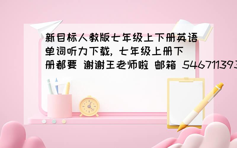 新目标人教版七年级上下册英语单词听力下载, 七年级上册下册都要 谢谢王老师啦 邮箱 546711393@163.com