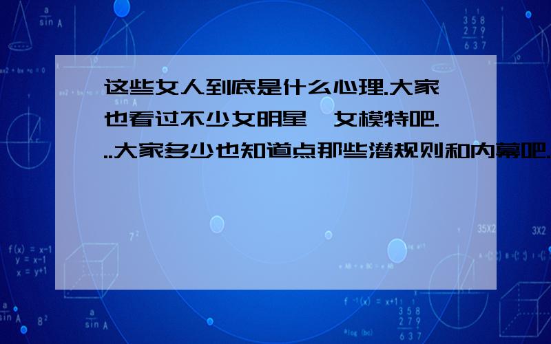 这些女人到底是什么心理.大家也看过不少女明星,女模特吧...大家多少也知道点那些潜规则和内幕吧...就不说那些了...光是他们拍的床戏激情戏,都可以认为是在卖淫了...我真的很想知道这些