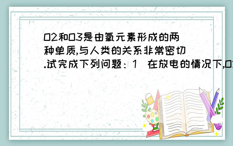 O2和O3是由氧元素形成的两种单质,与人类的关系非常密切.试完成下列问题：1）在放电的情况下,O2可以转化为O3,请写出化学方程式：_____,由此可以推断“有同种元素组成的物质是纯净物”是___