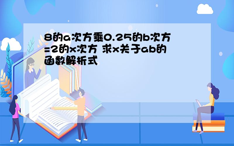 8的a次方乘0.25的b次方=2的x次方 求x关于ab的函数解析式