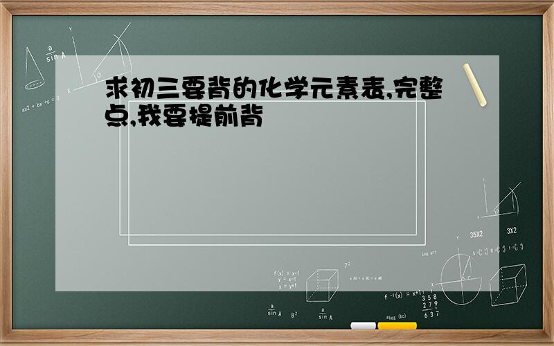 求初三要背的化学元素表,完整点,我要提前背