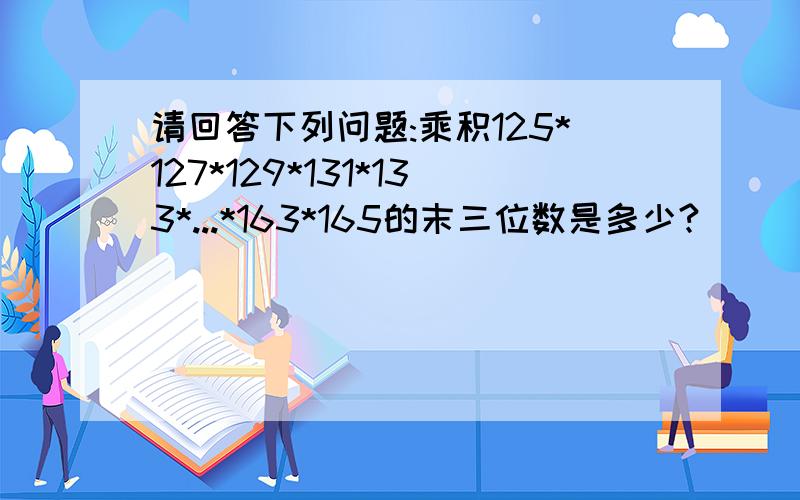 请回答下列问题:乘积125*127*129*131*133*...*163*165的末三位数是多少?