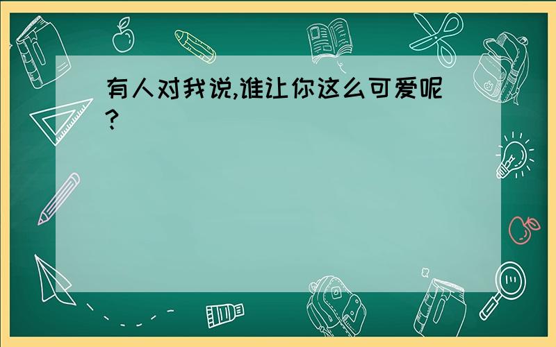 有人对我说,谁让你这么可爱呢?