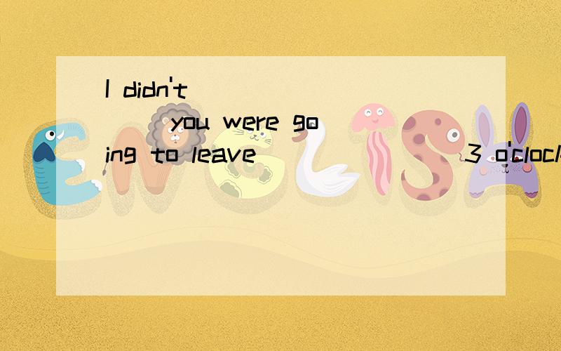 I didn't _______ you were going to leave _______ 3 o'clock.A.remember; beforeB.realize ; until详解,谢,并指出另一项错在哪里