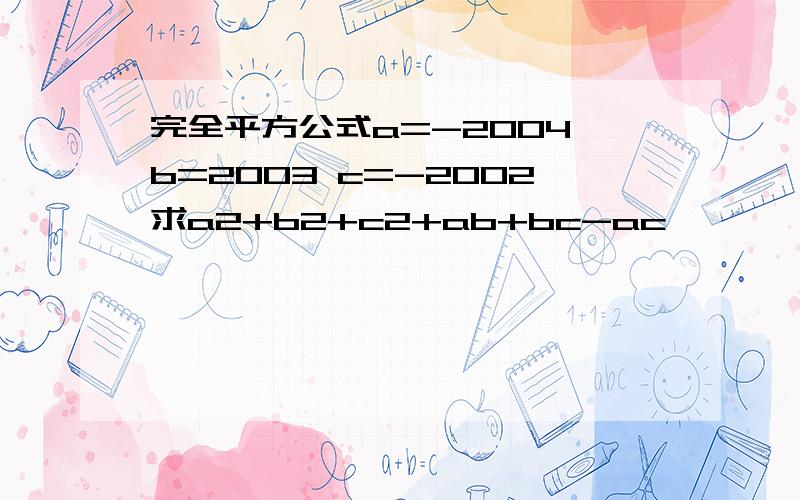 完全平方公式a=-2004 b=2003 c=-2002求a2+b2+c2+ab+bc-ac