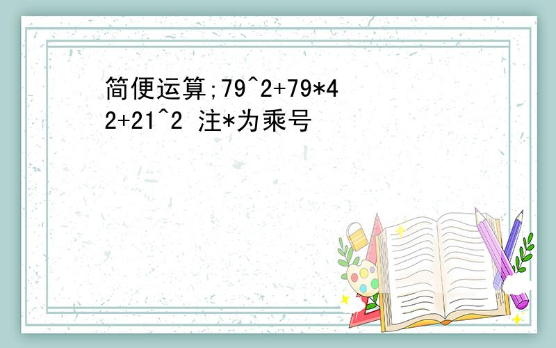 简便运算;79^2+79*42+21^2 注*为乘号