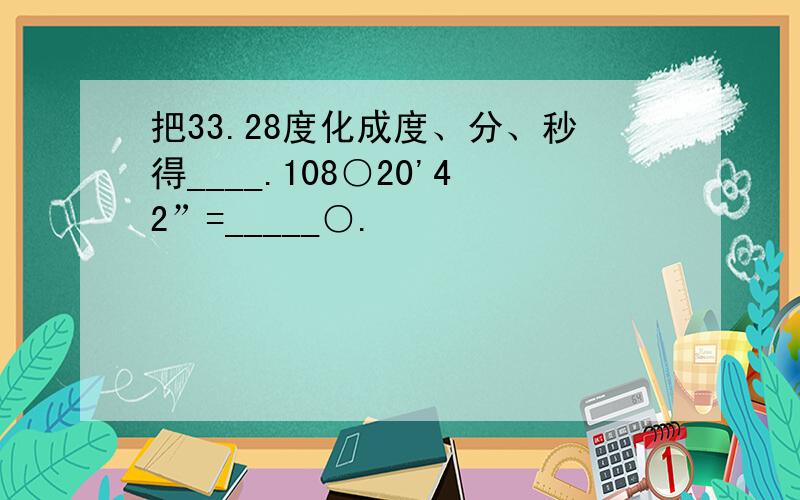 把33.28度化成度、分、秒得____.108○20'42”=_____○.