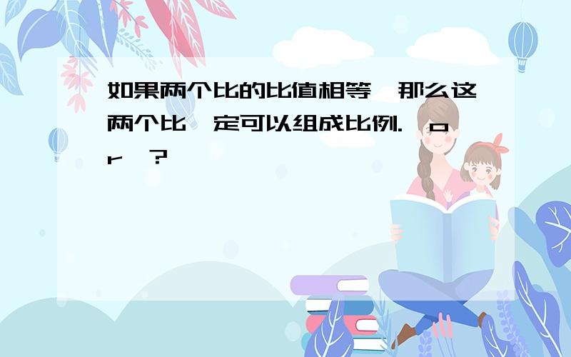 如果两个比的比值相等,那么这两个比一定可以组成比例.√or×?