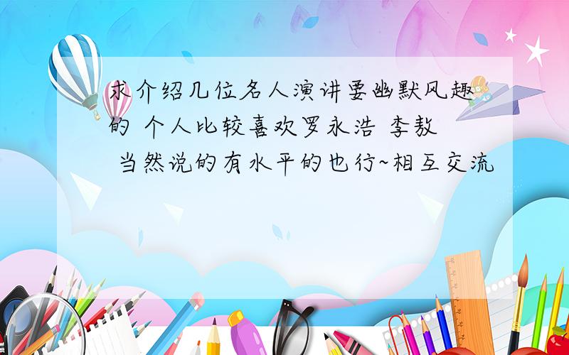 求介绍几位名人演讲要幽默风趣的 个人比较喜欢罗永浩 李敖 当然说的有水平的也行~相互交流