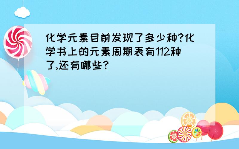 化学元素目前发现了多少种?化学书上的元素周期表有112种了,还有哪些?