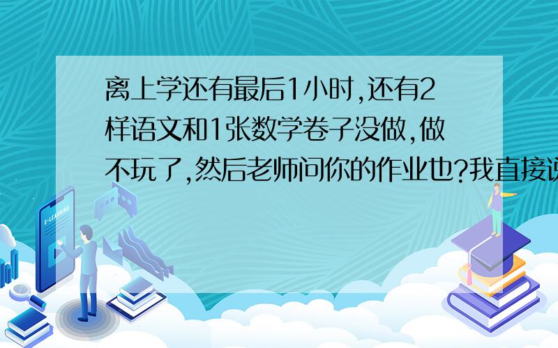 离上学还有最后1小时,还有2样语文和1张数学卷子没做,做不玩了,然后老师问你的作业也?我直接说我没做,会怎样?