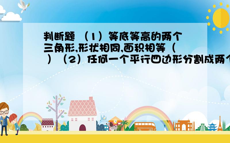 判断题 （1）等底等高的两个三角形,形状相同,面积相等（ ）（2）任何一个平行四边形分割成两个完全一样的梯形（ ）