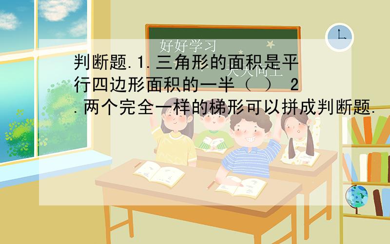 判断题.1.三角形的面积是平行四边形面积的一半（ ） 2.两个完全一样的梯形可以拼成判断题. 1.三角形的面积是平行四边形面积的一半（     ） 2.两个完全一样的梯形可以拼成一个平行四边形