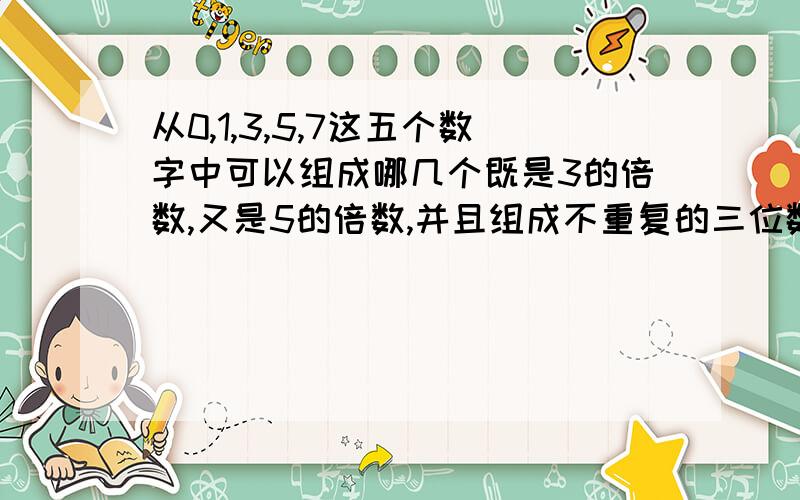 从0,1,3,5,7这五个数字中可以组成哪几个既是3的倍数,又是5的倍数,并且组成不重复的三位数