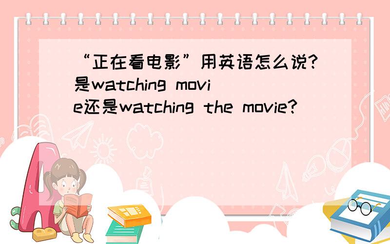 “正在看电影”用英语怎么说?是watching movie还是watching the movie?