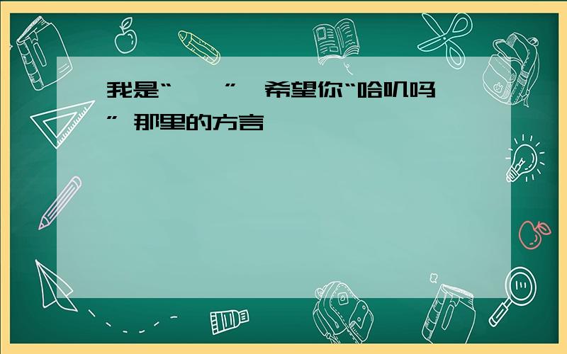 我是“啪噗”,希望你“哈叽吗” 那里的方言