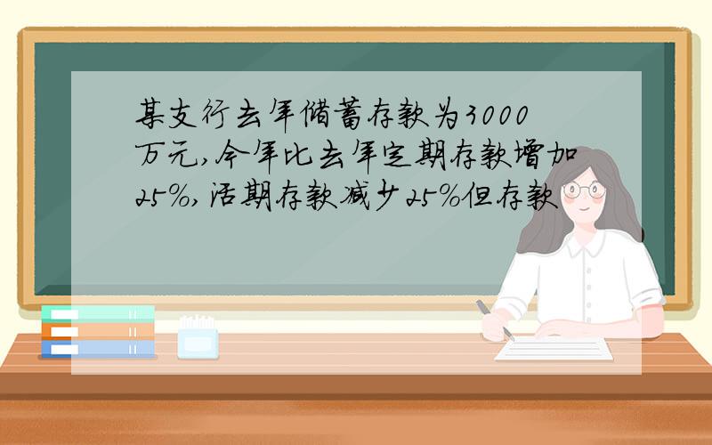 某支行去年储蓄存款为3000万元,今年比去年定期存款增加25%,活期存款减少25%但存款