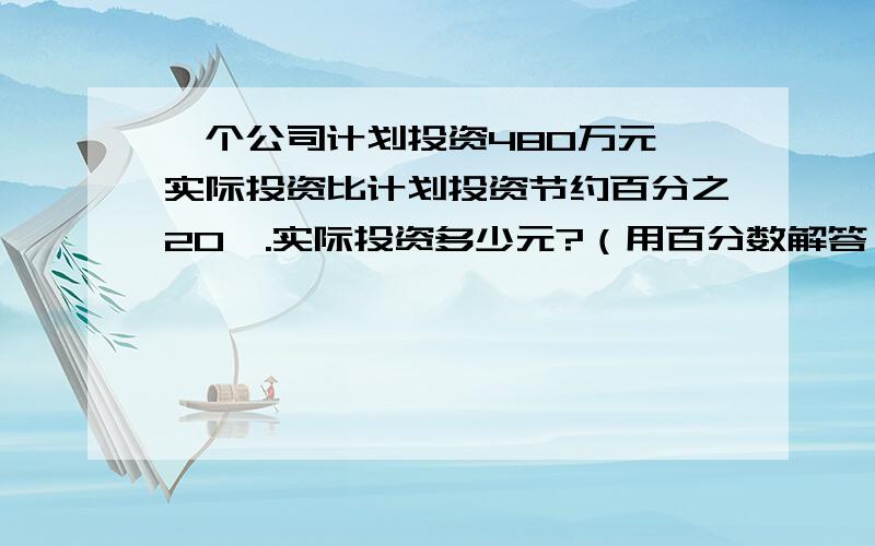 一个公司计划投资480万元,实际投资比计划投资节约百分之20,.实际投资多少元?（用百分数解答）