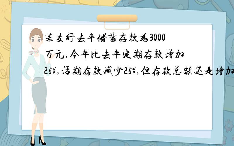 某支行去年储蓄存款为3000万元,今年比去年定期存款增加25%,活期存款减少25%,但存款总额还是增加了15%,问今年的定期,活期存款各是多少?【用一元一次方程解决问题】