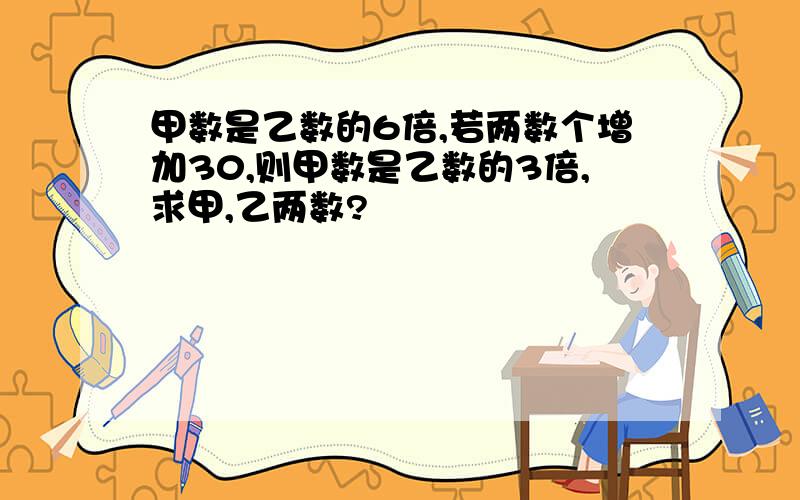 甲数是乙数的6倍,若两数个增加30,则甲数是乙数的3倍,求甲,乙两数?