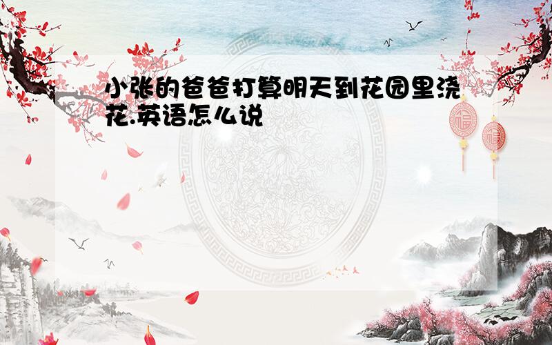 小张的爸爸打算明天到花园里浇花.英语怎么说