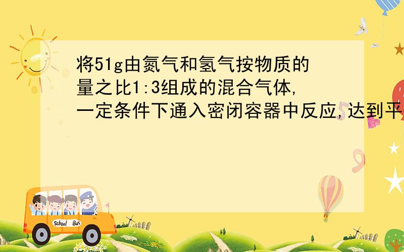 将51g由氮气和氢气按物质的量之比1:3组成的混合气体,一定条件下通入密闭容器中反应,达到平衡后,平均混合气体平均相对分子质量为10.2,则其中含氨的质量为A17g B34g C51g D68g