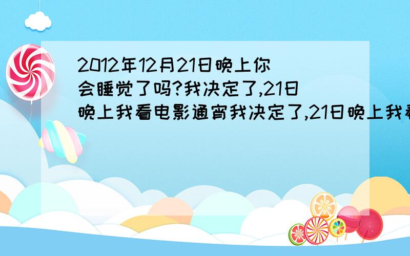 2012年12月21日晚上你会睡觉了吗?我决定了,21日晚上我看电影通宵我决定了,21日晚上我看电影通宵,一直等到天亮,迎接22日的太阳.