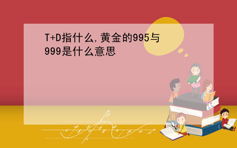 T+D指什么,黄金的995与999是什么意思