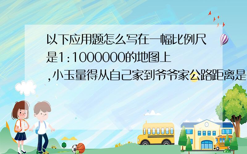 以下应用题怎么写在一幅比例尺是1:1000000的地图上,小玉量得从自己家到爷爷家公路距离是12厘米,小玉的爸爸骑摩托车以每小时48千米的速度从家出发到爷爷家需要几小时?