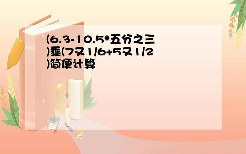 (6.3-10.5*五分之三)乘(7又1/6+5又1/2)简便计算