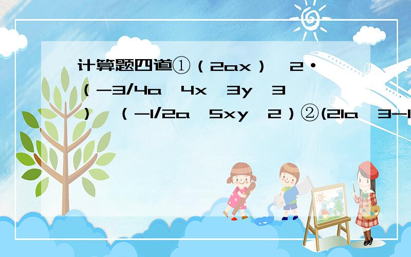 计算题四道①（2ax）^2·（-3/4a^4x^3y^3）÷（-1/2a^5xy^2）②(21a^3-14a^2+7a)÷7a③（24m^3n-16m^2n^2+mn^3）÷(-8m)④(36x^6-24x^4+12x^3)÷12x^2